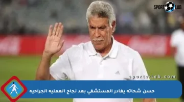 حسن شحاتة يغادر المستشفى بعد نجاح العملية الجراحية